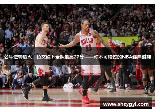 公牛逆转热火，拉文砍下全队最高27分——你不可错过的NBA经典时刻